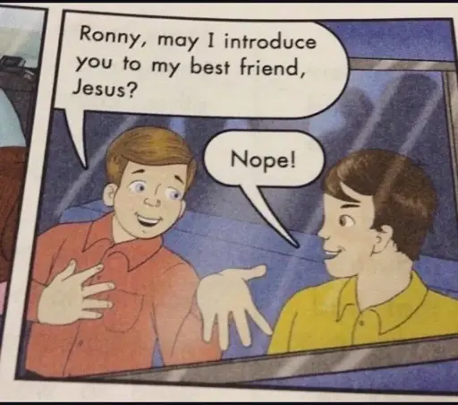 Two kids in a car. "Ronnie, may I introduce you to my best friend, Jesus?"  Ronnie replies, "Nope!"