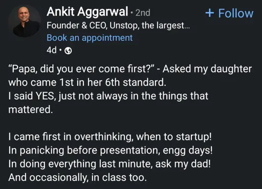 Ankit aggarwal founder and CEO

"Papa, did you ever come first" - asked my daughter who came 1st in her 6th standard.
I said YES, just not always in the things that mattered.

I came first in over thinking, when to startup!
In panicking before presentation, engg days!
In doing everything last minute, ask my dad!
And occasionally in class too